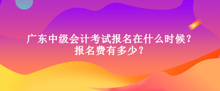 广东中级会计考试报名在什么时候？报名费有多少？