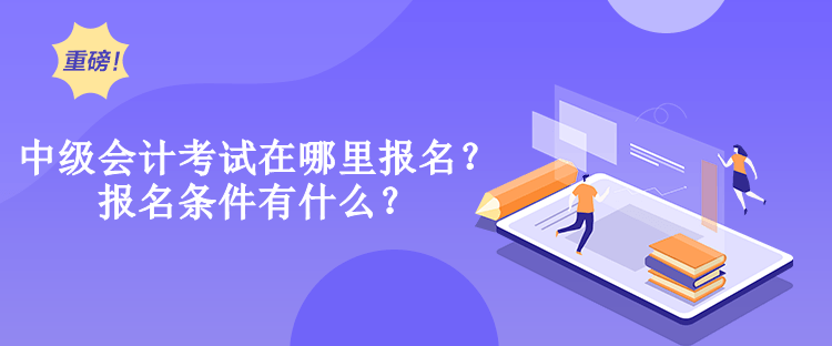 中级会计考试在哪里报名？报名条件有什么？