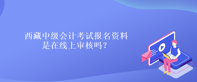 西藏中级会计考试报名资料是在线上审核吗？