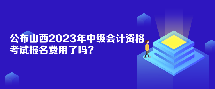 公布山西2023年中级会计资格考试报名费用了吗？