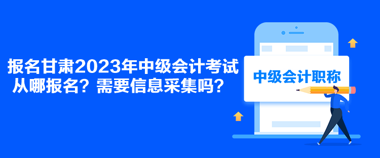 报名甘肃2023年中级会计考试从哪报名？需要信息采集吗？