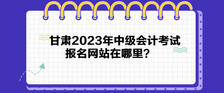 甘肃2023年中级会计考试报名网站在哪里？