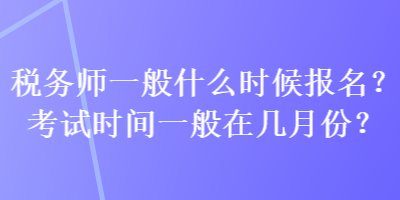 税务师一般什么时候报名？考试时间一般在几月份？