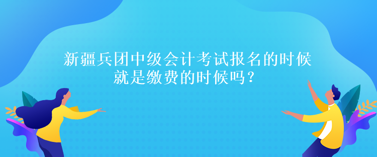 新疆兵团中级会计考试报名的时候就是缴费的时候吗？