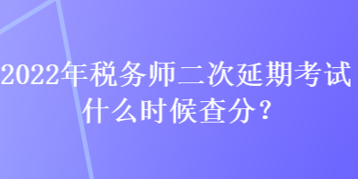 2022年税务师二次延期考试什么时候查分？