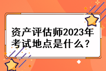 资产评估师2023年考试地点是什么？