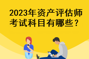 2023年资产评估师考试科目有哪些？