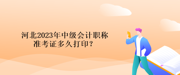 河北2023年中级会计职称准考证多久打印？