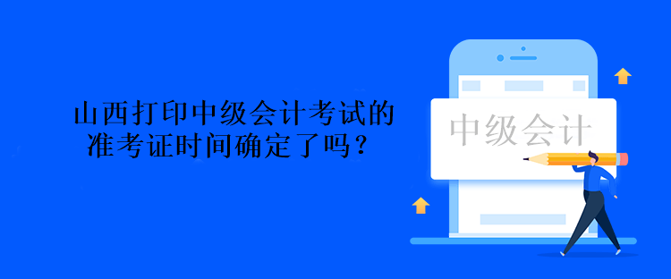 山西打印中级会计考试的准考证时间确定了吗？