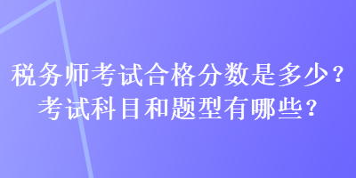 税务师考试合格分数是多少？考试科目和题型有哪些？