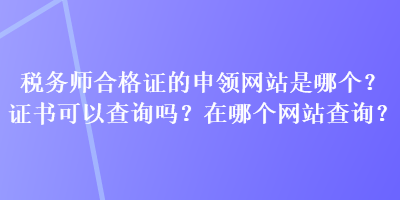 税务师合格证的申领网站是哪个？证书可以查询吗？在哪个网站查询？