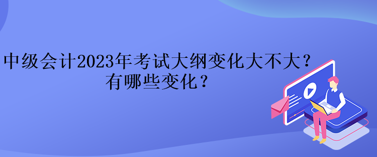 中级会计2023年考试大纲变化大不大？有哪些变化？