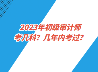 2023年初级审计师考几科？几年内考过？