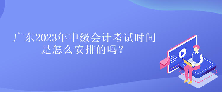 广东2023年中级会计考试时间是怎么安排的吗？