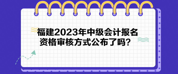 福建2023年中级会计报名资格审核方式公布了吗？