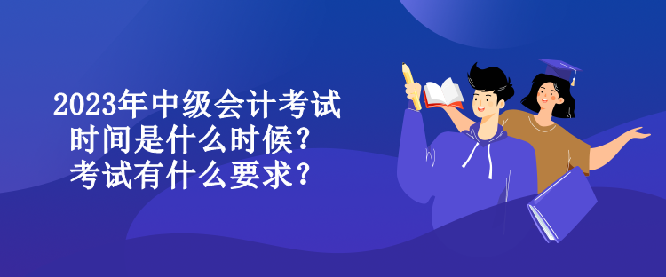 2023年中级会计考试时间是什么时候？考试有什么要求？