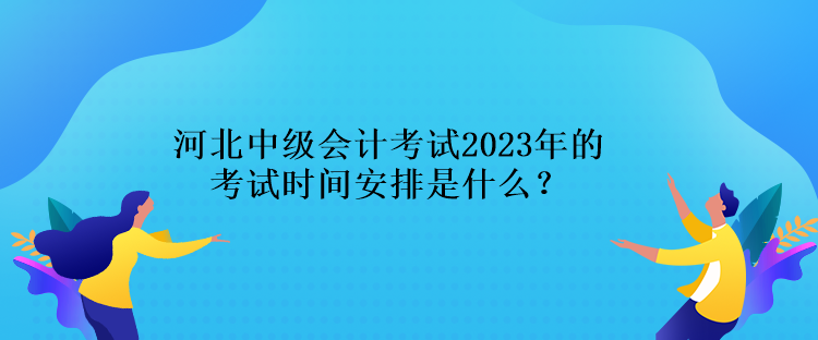 河北中级会计考试2023年的考试时间安排是什么？