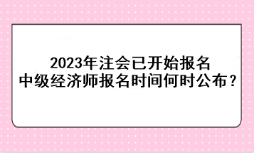 2023年注会已开始报名，中级经济师报名时间何时公布？