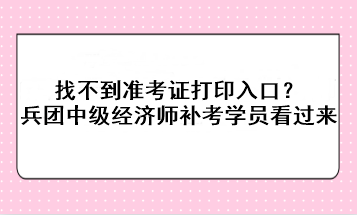 找不到准考证打印入口？兵团中级经济师补考学员看过来！