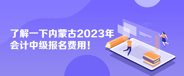 了解一下内蒙古2023年会计中级报名费用！