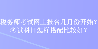 税务师考试网上报名几月份开始？考试科目怎样搭配比较好？