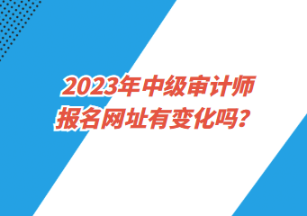 2023年中级审计师报名网址有变化吗？