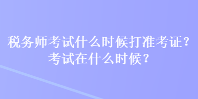 税务师考试什么时候打准考证？考试在什么时候？