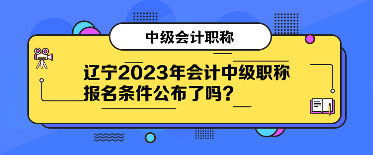 辽宁2023年会计中级职称报名条件公布了吗？