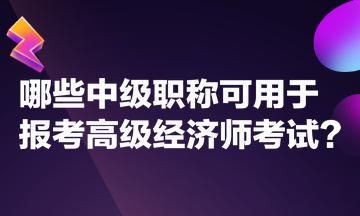 哪些中级职称可用于报考高级经济师考试？