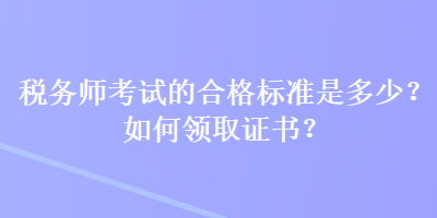 税务师考试的合格标准是多少？如何领取证书？