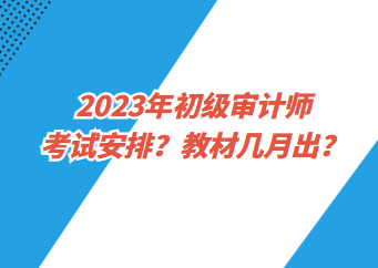 2023年初级审计师考试安排？教材几月出？