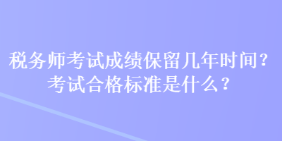 税务师考试成绩保留几年时间？考试合格标准是什么？