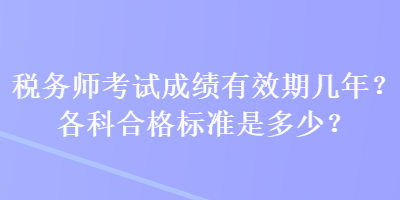 税务师考试成绩有效期几年？各科合格标准是多少？