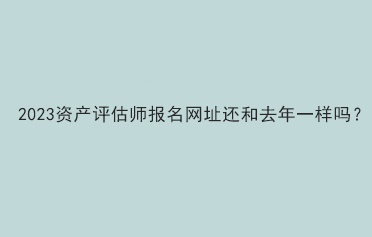 2023资产评估师报名网址还和去年一样吗？