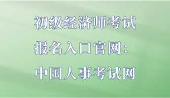 初级经济师考试报名入口官网：中国人事考试网