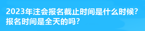 2023年注会报名截止时间是什么时候？报名时间是全天的吗？