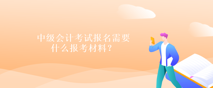 中级会计考试报名需要什么报考材料？