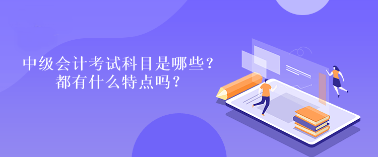 中级会计考试科目是哪些？都有什么特点吗？