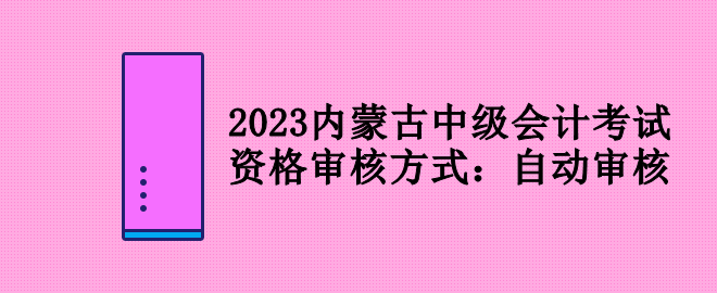 2023内蒙古中级会计考试资格审核方式：自动审核
