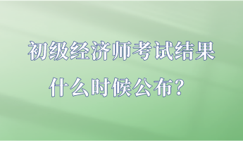 初级经济师考试结果什么时候公布？