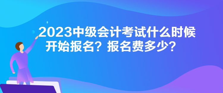 2023中级会计考试什么时候开始报名？报名费多少？