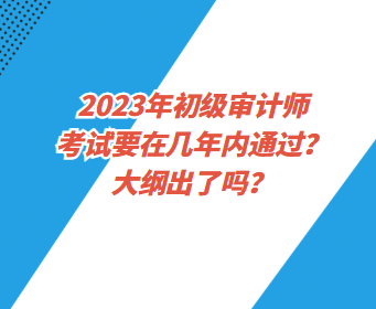 2023年初级审计师考试要在几年内通过？大纲出了吗？