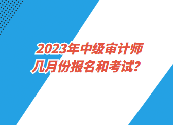 2023年中级审计师几月份报名和考试？