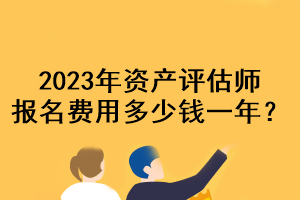 2023年资产评估师报名费用多少钱一年？