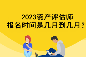 2023资产评估师报名时间是几月到几月？