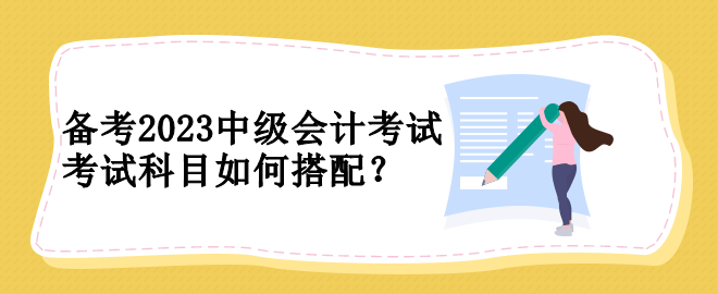 备考2023中级会计考试 考试科目如何搭配？