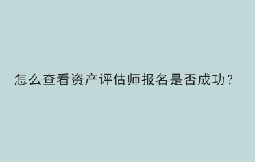 怎么查看资产评估师报名是否成功？