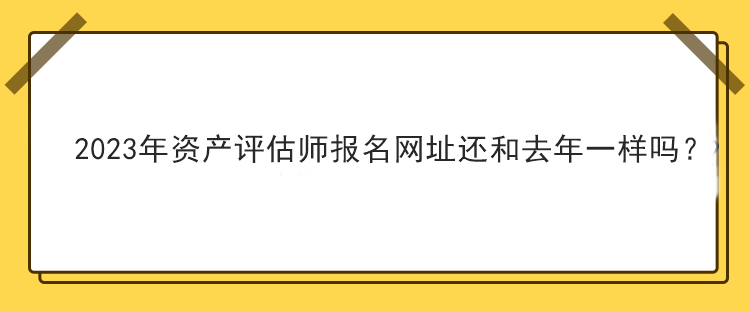 2023年资产评估师报名网址还和去年一样吗？