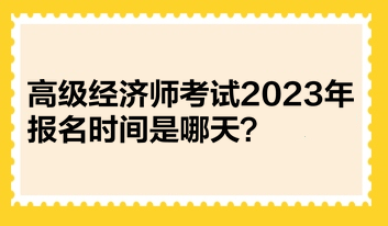 高级经济师考试2023年报名时间是哪天？