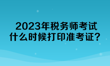 2023年税务师考试什么时候打印准考证